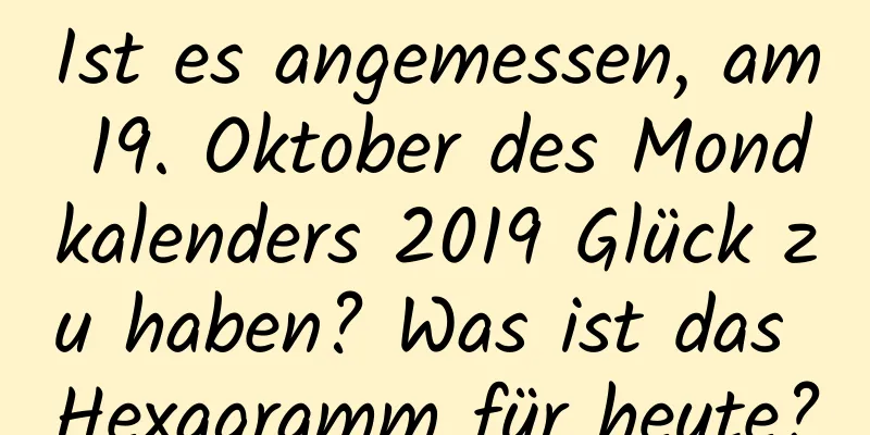 Ist es angemessen, am 19. Oktober des Mondkalenders 2019 Glück zu haben? Was ist das Hexagramm für heute?