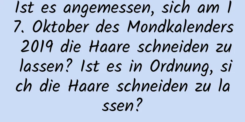 Ist es angemessen, sich am 17. Oktober des Mondkalenders 2019 die Haare schneiden zu lassen? Ist es in Ordnung, sich die Haare schneiden zu lassen?