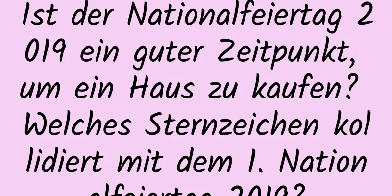 Ist der Nationalfeiertag 2019 ein guter Zeitpunkt, um ein Haus zu kaufen? Welches Sternzeichen kollidiert mit dem 1. Nationalfeiertag 2019?