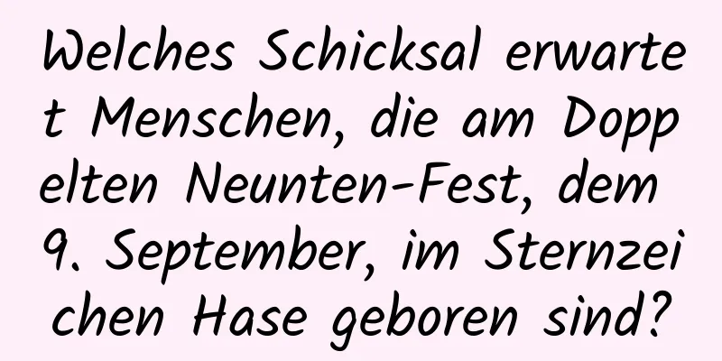 Welches Schicksal erwartet Menschen, die am Doppelten Neunten-Fest, dem 9. September, im Sternzeichen Hase geboren sind?