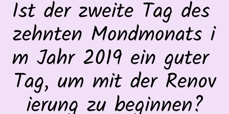 Ist der zweite Tag des zehnten Mondmonats im Jahr 2019 ein guter Tag, um mit der Renovierung zu beginnen?