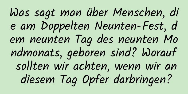 Was sagt man über Menschen, die am Doppelten Neunten-Fest, dem neunten Tag des neunten Mondmonats, geboren sind? Worauf sollten wir achten, wenn wir an diesem Tag Opfer darbringen?