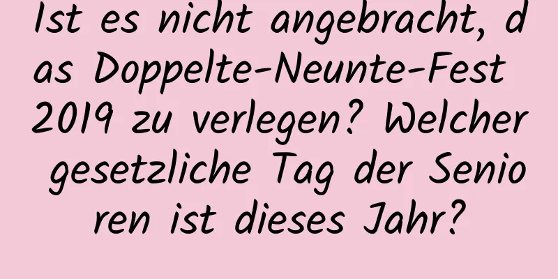 Ist es nicht angebracht, das Doppelte-Neunte-Fest 2019 zu verlegen? Welcher gesetzliche Tag der Senioren ist dieses Jahr?