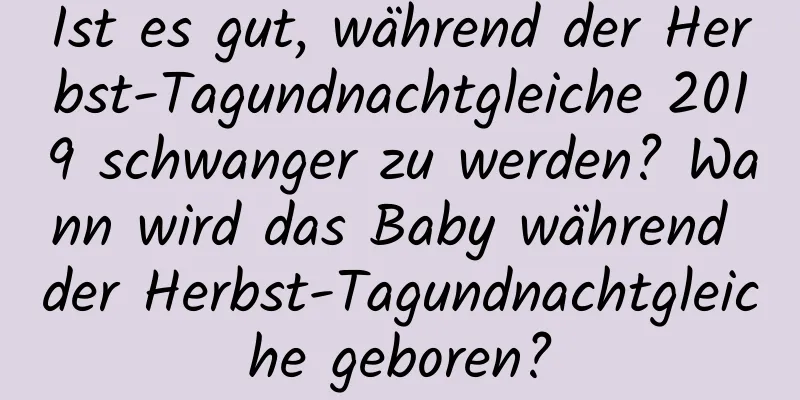 Ist es gut, während der Herbst-Tagundnachtgleiche 2019 schwanger zu werden? Wann wird das Baby während der Herbst-Tagundnachtgleiche geboren?