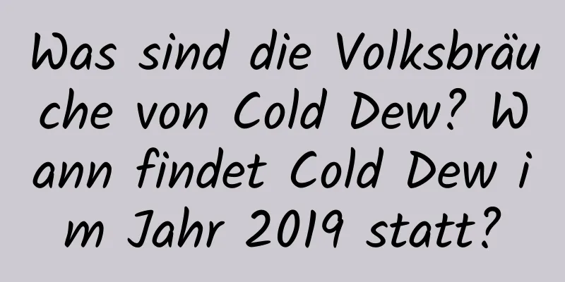 Was sind die Volksbräuche von Cold Dew? Wann findet Cold Dew im Jahr 2019 statt?