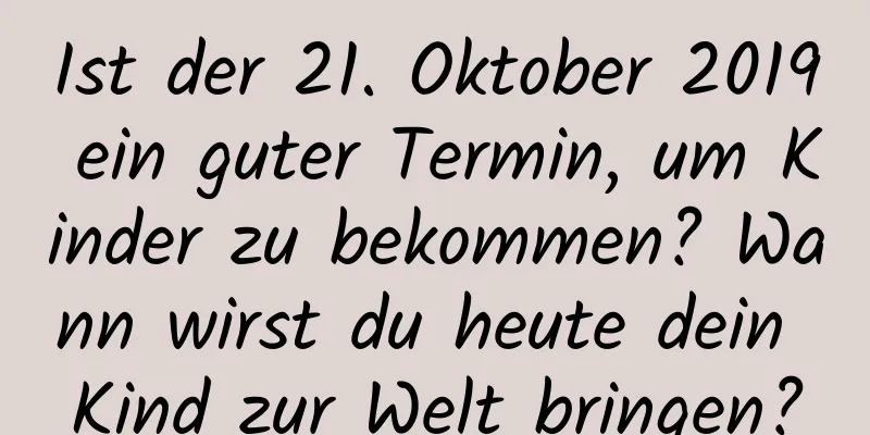 Ist der 21. Oktober 2019 ein guter Termin, um Kinder zu bekommen? Wann wirst du heute dein Kind zur Welt bringen?