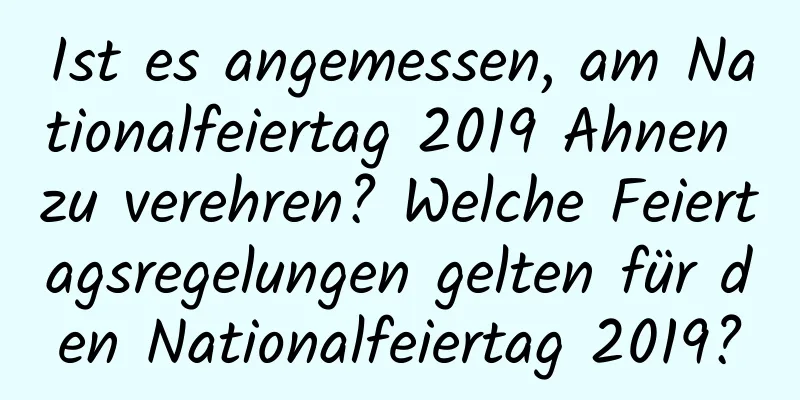 Ist es angemessen, am Nationalfeiertag 2019 Ahnen zu verehren? Welche Feiertagsregelungen gelten für den Nationalfeiertag 2019?