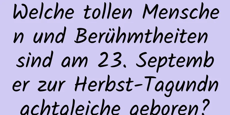 Welche tollen Menschen und Berühmtheiten sind am 23. September zur Herbst-Tagundnachtgleiche geboren?