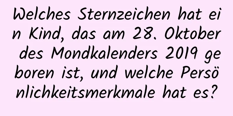 Welches Sternzeichen hat ein Kind, das am 28. Oktober des Mondkalenders 2019 geboren ist, und welche Persönlichkeitsmerkmale hat es?