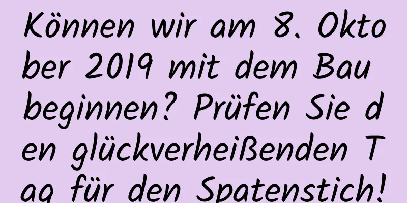 Können wir am 8. Oktober 2019 mit dem Bau beginnen? Prüfen Sie den glückverheißenden Tag für den Spatenstich!