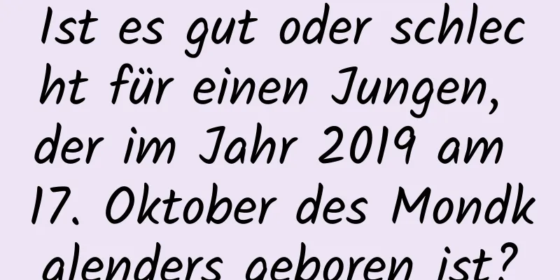 Ist es gut oder schlecht für einen Jungen, der im Jahr 2019 am 17. Oktober des Mondkalenders geboren ist?