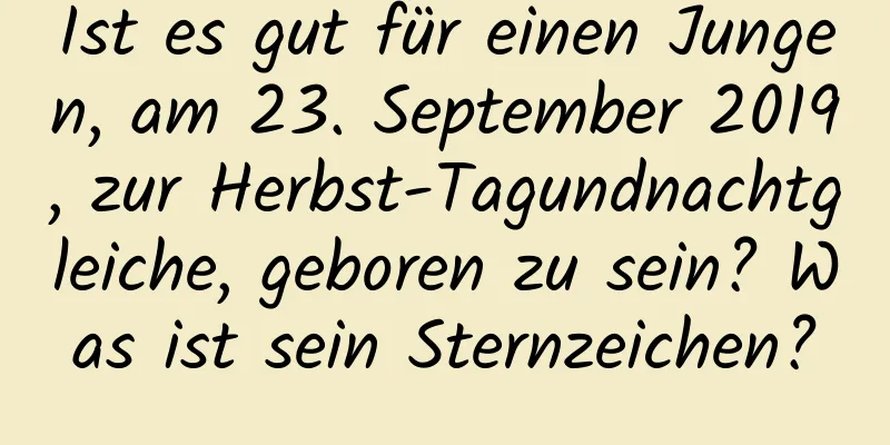 Ist es gut für einen Jungen, am 23. September 2019, zur Herbst-Tagundnachtgleiche, geboren zu sein? Was ist sein Sternzeichen?