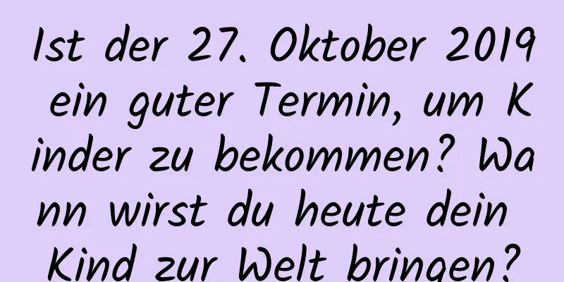 Ist der 27. Oktober 2019 ein guter Termin, um Kinder zu bekommen? Wann wirst du heute dein Kind zur Welt bringen?