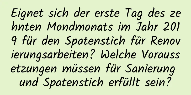 Eignet sich der erste Tag des zehnten Mondmonats im Jahr 2019 für den Spatenstich für Renovierungsarbeiten? Welche Voraussetzungen müssen für Sanierung und Spatenstich erfüllt sein?