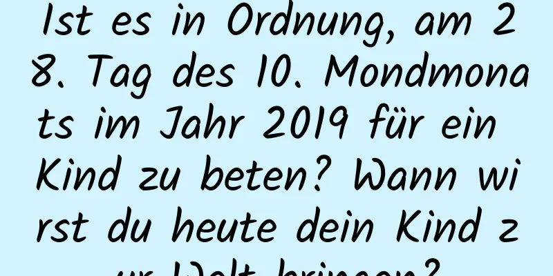 Ist es in Ordnung, am 28. Tag des 10. Mondmonats im Jahr 2019 für ein Kind zu beten? Wann wirst du heute dein Kind zur Welt bringen?