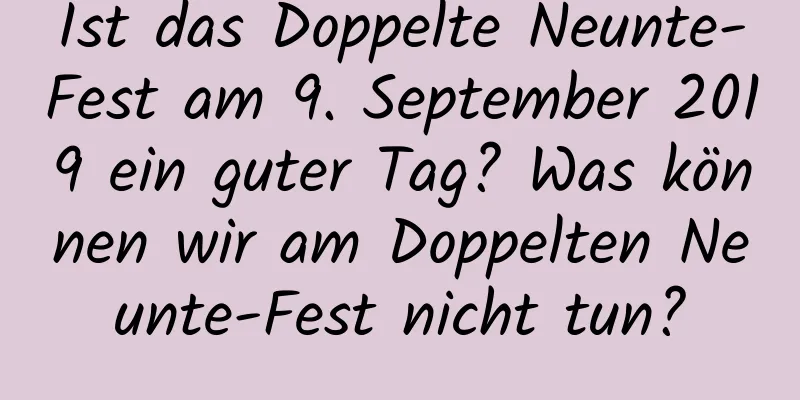 Ist das Doppelte Neunte-Fest am 9. September 2019 ein guter Tag? Was können wir am Doppelten Neunte-Fest nicht tun?