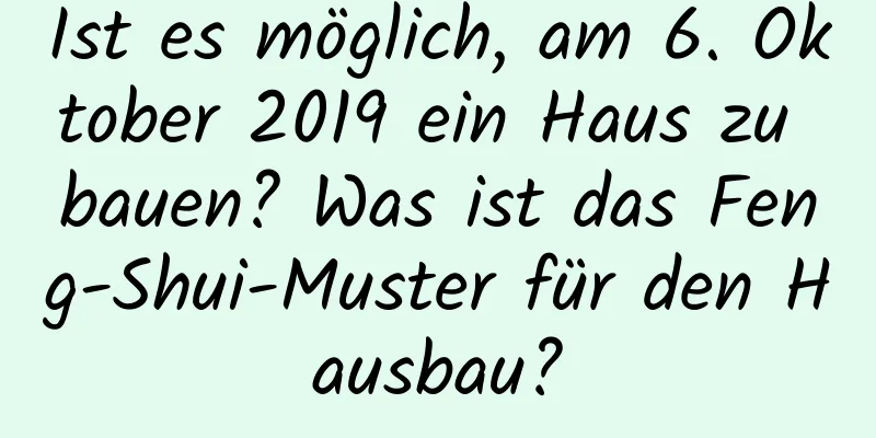 Ist es möglich, am 6. Oktober 2019 ein Haus zu bauen? Was ist das Feng-Shui-Muster für den Hausbau?