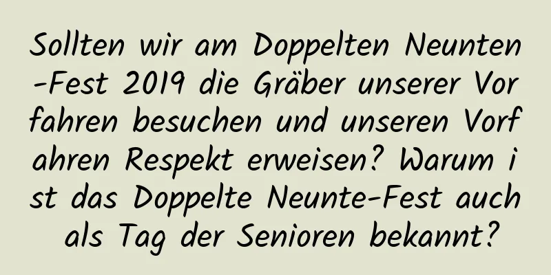 Sollten wir am Doppelten Neunten-Fest 2019 die Gräber unserer Vorfahren besuchen und unseren Vorfahren Respekt erweisen? Warum ist das Doppelte Neunte-Fest auch als Tag der Senioren bekannt?