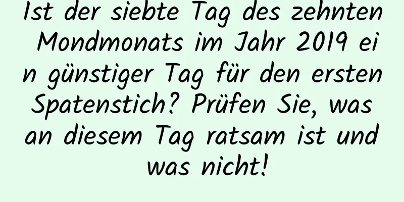 Ist der siebte Tag des zehnten Mondmonats im Jahr 2019 ein günstiger Tag für den ersten Spatenstich? Prüfen Sie, was an diesem Tag ratsam ist und was nicht!