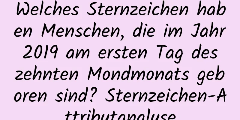 Welches Sternzeichen haben Menschen, die im Jahr 2019 am ersten Tag des zehnten Mondmonats geboren sind? Sternzeichen-Attributanalyse