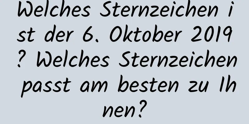 Welches Sternzeichen ist der 6. Oktober 2019? Welches Sternzeichen passt am besten zu Ihnen?