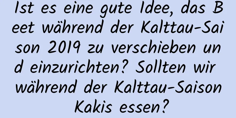 Ist es eine gute Idee, das Beet während der Kalttau-Saison 2019 zu verschieben und einzurichten? Sollten wir während der Kalttau-Saison Kakis essen?