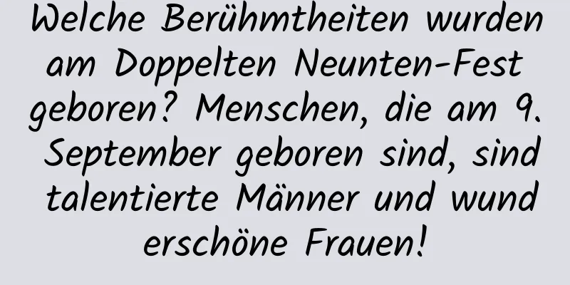 Welche Berühmtheiten wurden am Doppelten Neunten-Fest geboren? Menschen, die am 9. September geboren sind, sind talentierte Männer und wunderschöne Frauen!