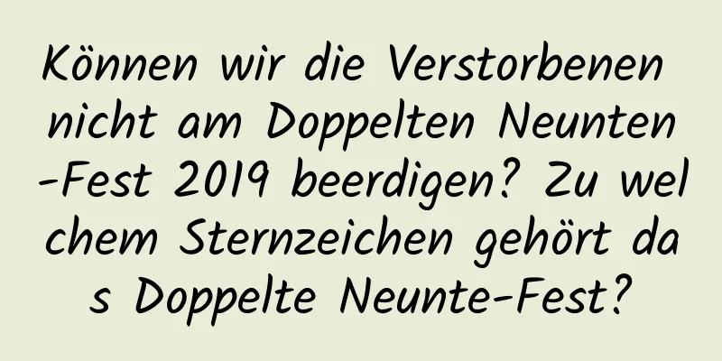 Können wir die Verstorbenen nicht am Doppelten Neunten-Fest 2019 beerdigen? Zu welchem ​​Sternzeichen gehört das Doppelte Neunte-Fest?