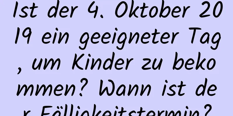 Ist der 4. Oktober 2019 ein geeigneter Tag, um Kinder zu bekommen? Wann ist der Fälligkeitstermin?