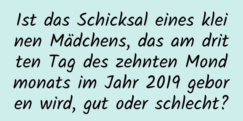 Ist das Schicksal eines kleinen Mädchens, das am dritten Tag des zehnten Mondmonats im Jahr 2019 geboren wird, gut oder schlecht?