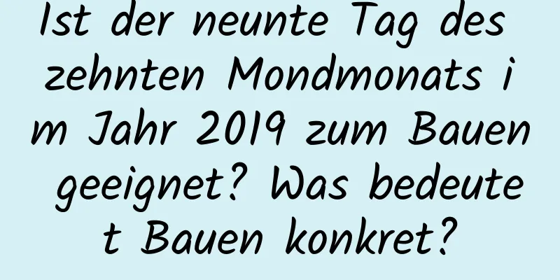 Ist der neunte Tag des zehnten Mondmonats im Jahr 2019 zum Bauen geeignet? Was bedeutet Bauen konkret?