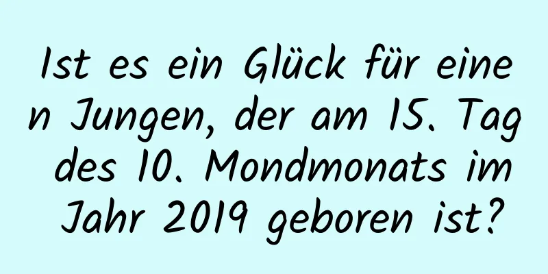 Ist es ein Glück für einen Jungen, der am 15. Tag des 10. Mondmonats im Jahr 2019 geboren ist?