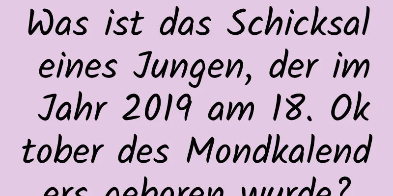 Was ist das Schicksal eines Jungen, der im Jahr 2019 am 18. Oktober des Mondkalenders geboren wurde?