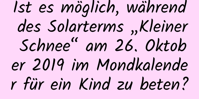 Ist es möglich, während des Solarterms „Kleiner Schnee“ am 26. Oktober 2019 im Mondkalender für ein Kind zu beten?