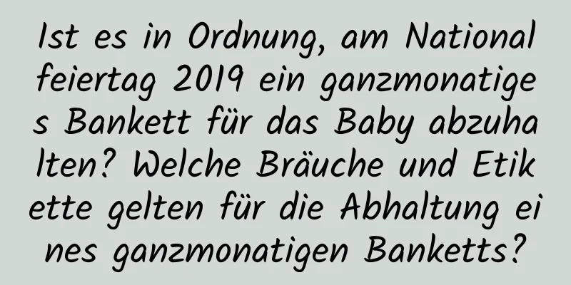 Ist es in Ordnung, am Nationalfeiertag 2019 ein ganzmonatiges Bankett für das Baby abzuhalten? Welche Bräuche und Etikette gelten für die Abhaltung eines ganzmonatigen Banketts?