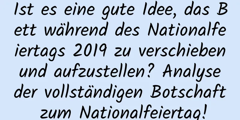 Ist es eine gute Idee, das Bett während des Nationalfeiertags 2019 zu verschieben und aufzustellen? Analyse der vollständigen Botschaft zum Nationalfeiertag!