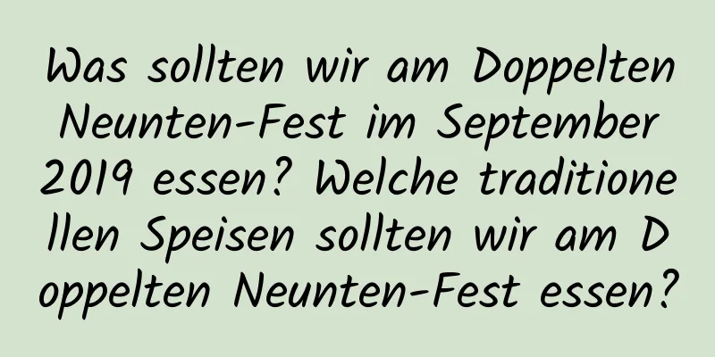 Was sollten wir am Doppelten Neunten-Fest im September 2019 essen? Welche traditionellen Speisen sollten wir am Doppelten Neunten-Fest essen?