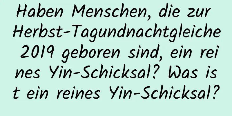 Haben Menschen, die zur Herbst-Tagundnachtgleiche 2019 geboren sind, ein reines Yin-Schicksal? Was ist ein reines Yin-Schicksal?