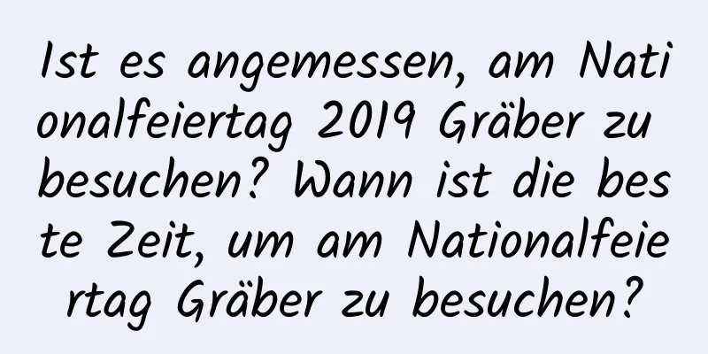 Ist es angemessen, am Nationalfeiertag 2019 Gräber zu besuchen? Wann ist die beste Zeit, um am Nationalfeiertag Gräber zu besuchen?