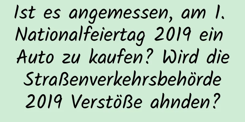 Ist es angemessen, am 1. Nationalfeiertag 2019 ein Auto zu kaufen? Wird die Straßenverkehrsbehörde 2019 Verstöße ahnden?