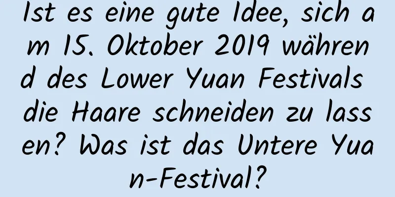 Ist es eine gute Idee, sich am 15. Oktober 2019 während des Lower Yuan Festivals die Haare schneiden zu lassen? Was ist das Untere Yuan-Festival?