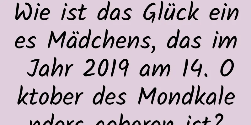 Wie ist das Glück eines Mädchens, das im Jahr 2019 am 14. Oktober des Mondkalenders geboren ist?