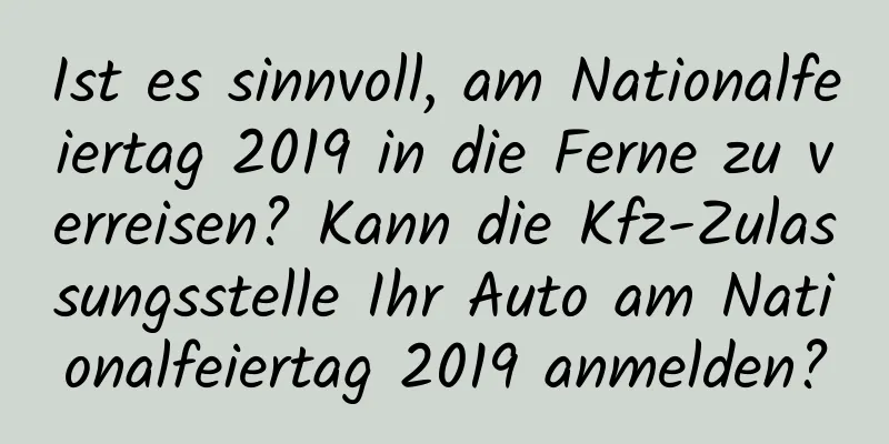 Ist es sinnvoll, am Nationalfeiertag 2019 in die Ferne zu verreisen? Kann die Kfz-Zulassungsstelle Ihr Auto am Nationalfeiertag 2019 anmelden?