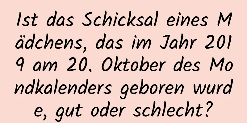 Ist das Schicksal eines Mädchens, das im Jahr 2019 am 20. Oktober des Mondkalenders geboren wurde, gut oder schlecht?