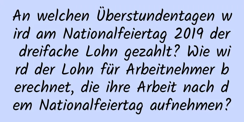 An welchen Überstundentagen wird am Nationalfeiertag 2019 der dreifache Lohn gezahlt? Wie wird der Lohn für Arbeitnehmer berechnet, die ihre Arbeit nach dem Nationalfeiertag aufnehmen?