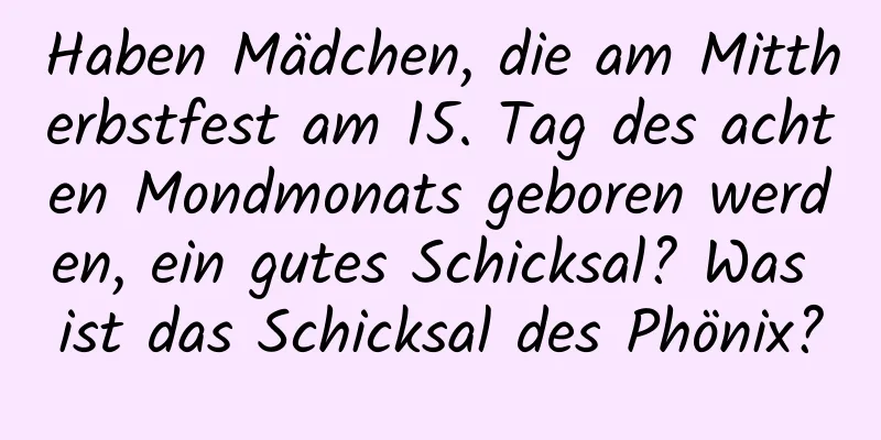 Haben Mädchen, die am Mittherbstfest am 15. Tag des achten Mondmonats geboren werden, ein gutes Schicksal? Was ist das Schicksal des Phönix?