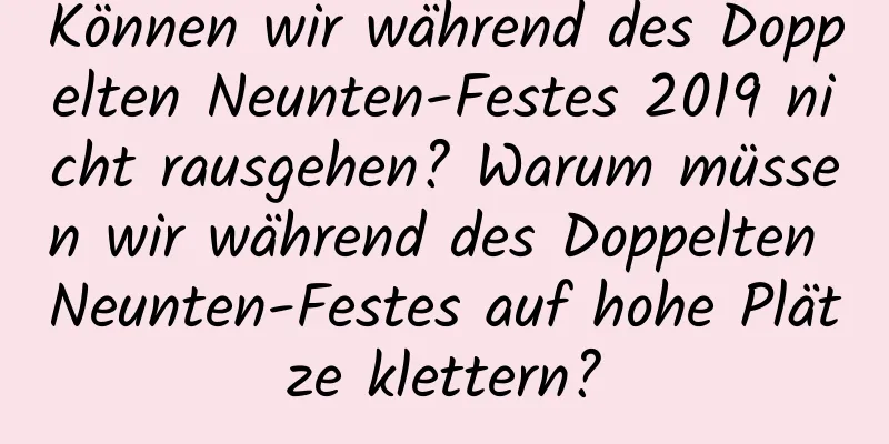 Können wir während des Doppelten Neunten-Festes 2019 nicht rausgehen? Warum müssen wir während des Doppelten Neunten-Festes auf hohe Plätze klettern?