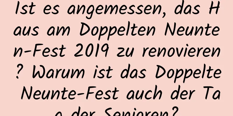 Ist es angemessen, das Haus am Doppelten Neunten-Fest 2019 zu renovieren? Warum ist das Doppelte Neunte-Fest auch der Tag der Senioren?