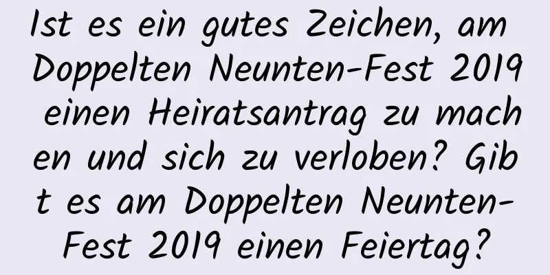 Ist es ein gutes Zeichen, am Doppelten Neunten-Fest 2019 einen Heiratsantrag zu machen und sich zu verloben? Gibt es am Doppelten Neunten-Fest 2019 einen Feiertag?