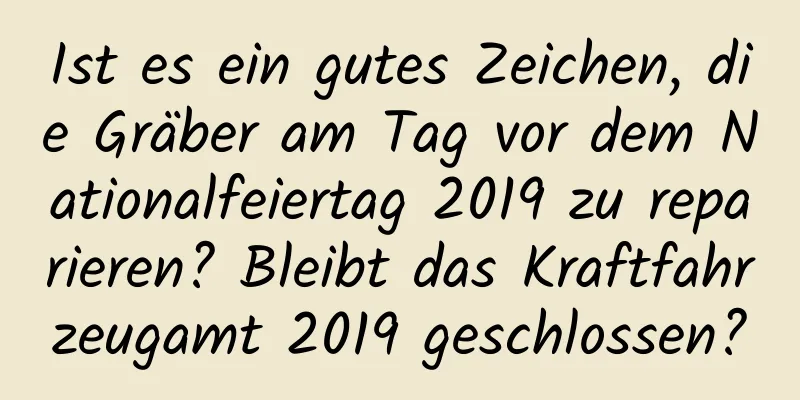 Ist es ein gutes Zeichen, die Gräber am Tag vor dem Nationalfeiertag 2019 zu reparieren? Bleibt das Kraftfahrzeugamt 2019 geschlossen?